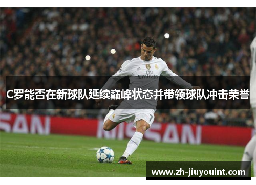 C罗能否在新球队延续巅峰状态并带领球队冲击荣誉 C罗能否在新球队延续巅峰状态并带领球队冲击荣誉