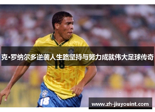 克·罗纳尔多逆袭人生路坚持与努力成就伟大足球传奇