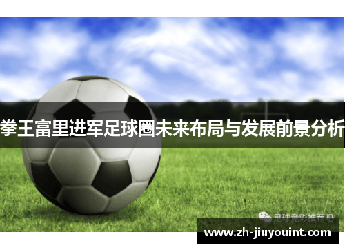 拳王富里进军足球圈未来布局与发展前景分析