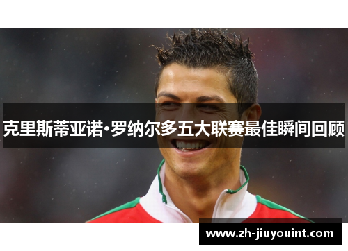 克里斯蒂亚诺·罗纳尔多五大联赛最佳瞬间回顾 克里斯蒂亚诺·罗纳尔多五大联赛最佳瞬间回顾