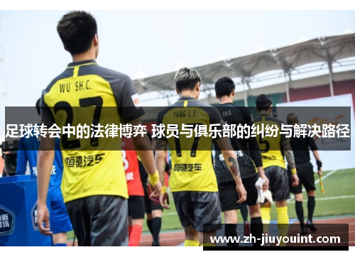 足球转会中的法律博弈 球员与俱乐部的纠纷与解决路径 足球转会中的法律博弈 球员与俱乐部的纠纷与解决路径