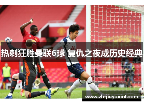 热刺狂胜曼联6球 复仇之夜成历史经典