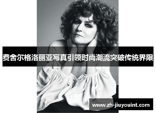 费舍尔格洛丽亚写真引领时尚潮流突破传统界限