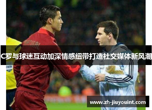 C罗与球迷互动加深情感纽带打造社交媒体新风潮