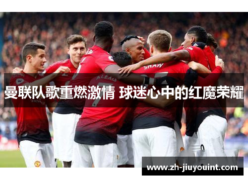 曼联队歌重燃激情 球迷心中的红魔荣耀 曼联队歌重燃激情 球迷心中的红魔荣耀