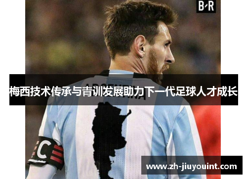梅西技术传承与青训发展助力下一代足球人才成长 梅西技术传承与青训发展助力下一代足球人才成长