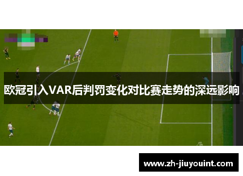 欧冠引入VAR后判罚变化对比赛走势的深远影响 欧冠引入VAR后判罚变化对比赛走势的深远影响