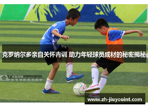 克罗纳尔多亲自关怀青训 助力年轻球员成材的秘密揭秘 克罗纳尔多亲自关怀青训 助力年轻球员成材的秘密揭秘